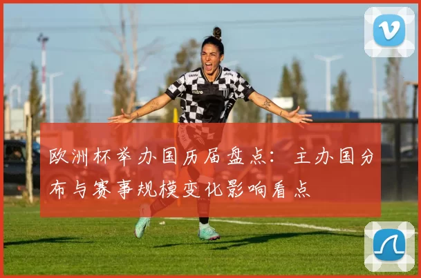 欧洲杯举办国历届盘点：主办国分布与赛事规模变化影响看点