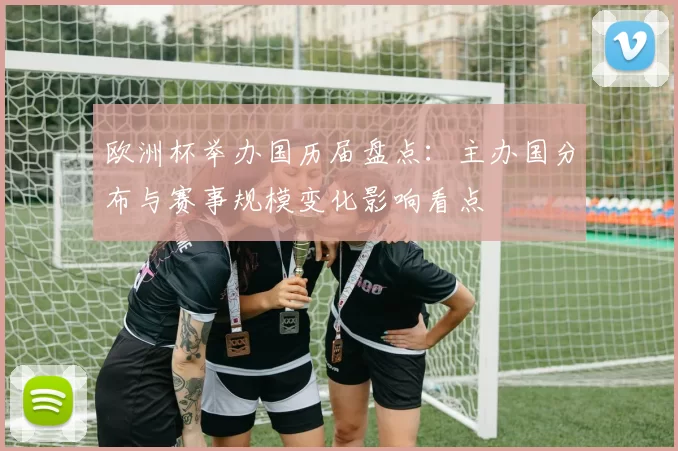 欧洲杯举办国历届盘点：主办国分布与赛事规模变化影响看点