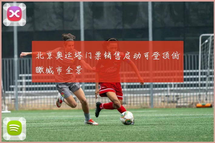 北京奥运塔门票销售启动可登顶俯瞰城市全景