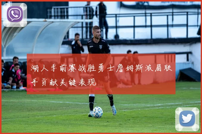 湖人季前赛战胜勇士詹姆斯浓眉联手贡献关键表现