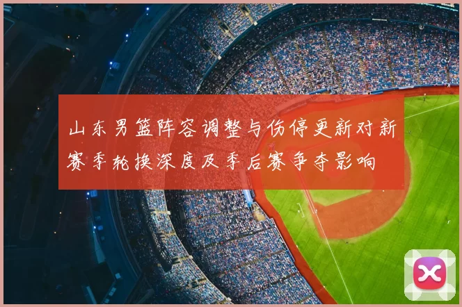 山东男篮阵容调整与伤停更新对新赛季轮换深度及季后赛争夺影响