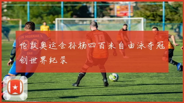 伦敦奥运会孙杨四百米自由泳夺冠创世界纪录