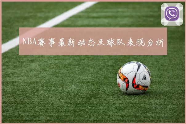 NBA赛事最新动态及球队表现分析