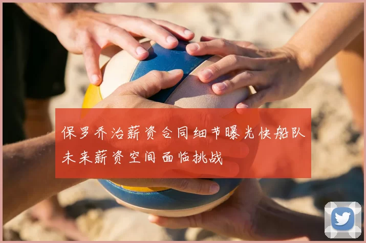 保罗乔治薪资合同细节曝光快船队未来薪资空间面临挑战